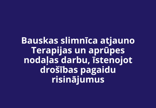 Bauskas slimnīca atjauno Terapijas un aprūpes nodaļas darbu, īstenojot drošības pagaidu risinājumus